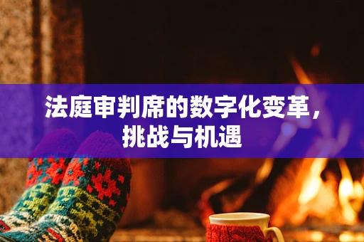法庭审判席的数字化变革，挑战与机遇