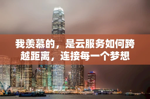 我羡慕的，是云服务如何跨越距离，连接每一个梦想