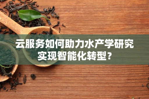 云服务如何助力水产学研究实现智能化转型？