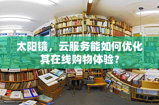 太阳镜，云服务能如何优化其在线购物体验？