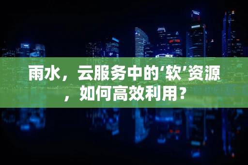 雨水，云服务中的‘软’资源，如何高效利用？