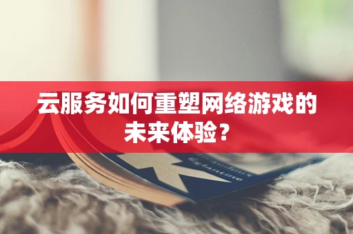 云服务如何重塑网络游戏的未来体验？