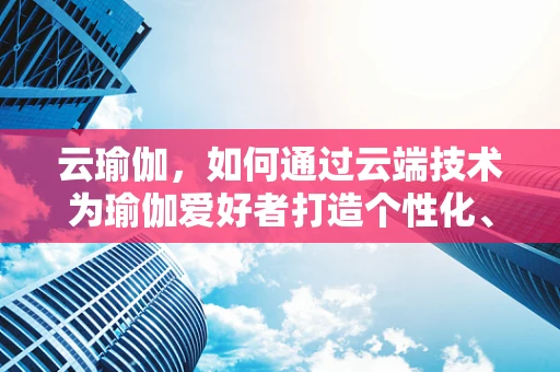 云瑜伽，如何通过云端技术为瑜伽爱好者打造个性化、互动性强的在线体验？