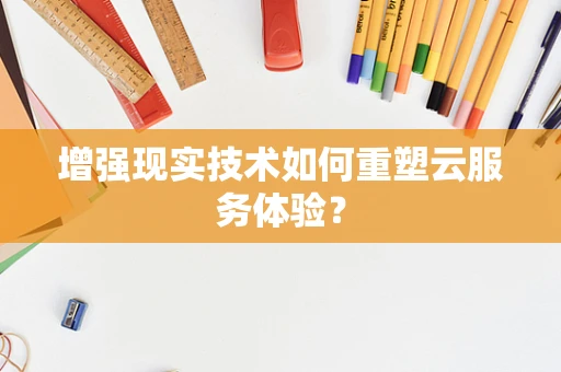 增强现实技术如何重塑云服务体验？