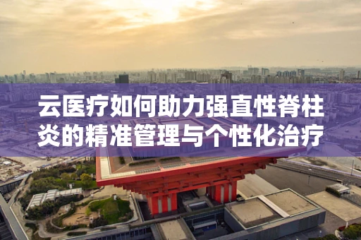 云医疗如何助力强直性脊柱炎的精准管理与个性化治疗？