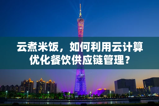 云煮米饭，如何利用云计算优化餐饮供应链管理？