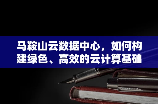 马鞍山云数据中心，如何构建绿色、高效的云计算基础设施？