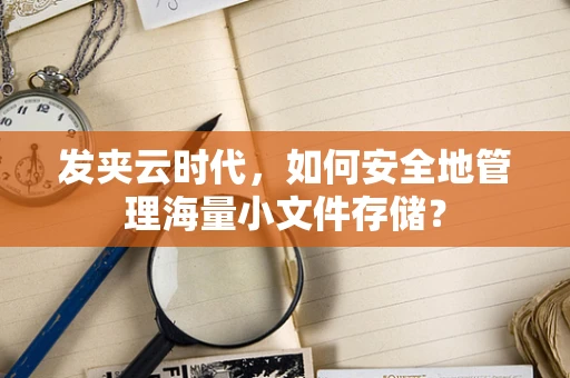 发夹云时代，如何安全地管理海量小文件存储？