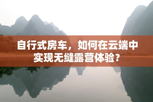 自行式房车，如何在云端中实现无缝露营体验？