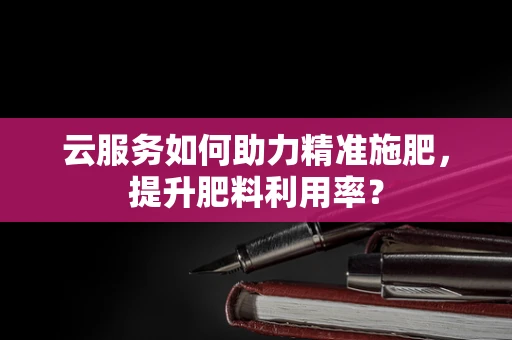 云服务如何助力精准施肥，提升肥料利用率？