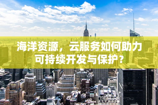 海洋资源，云服务如何助力可持续开发与保护？
