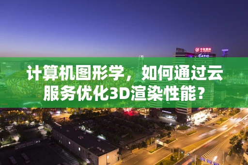 计算机图形学，如何通过云服务优化3D渲染性能？