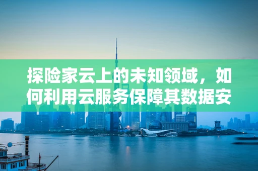 探险家云上的未知领域，如何利用云服务保障其数据安全与高效访问？