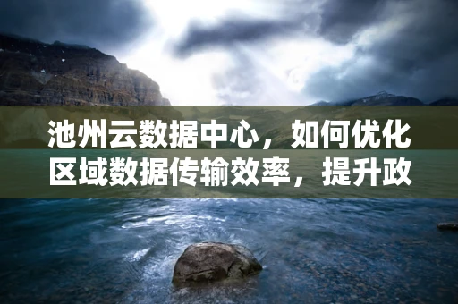 池州云数据中心，如何优化区域数据传输效率，提升政务与产业服务？