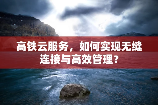 高铁云服务，如何实现无缝连接与高效管理？