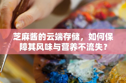 芝麻酱的云端存储，如何保障其风味与营养不流失？