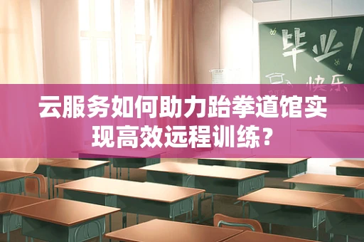 云服务如何助力跆拳道馆实现高效远程训练？