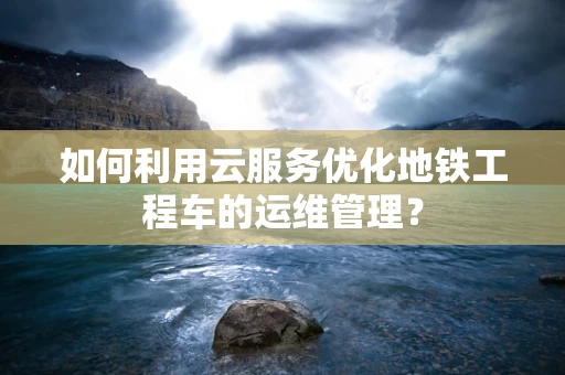 如何利用云服务优化地铁工程车的运维管理？