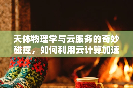 天体物理学与云服务的奇妙碰撞，如何利用云计算加速宇宙奥秘的探索？