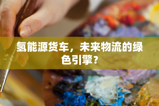 氢能源货车，未来物流的绿色引擎？