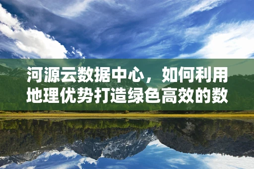 河源云数据中心，如何利用地理优势打造绿色高效的数据处理平台？