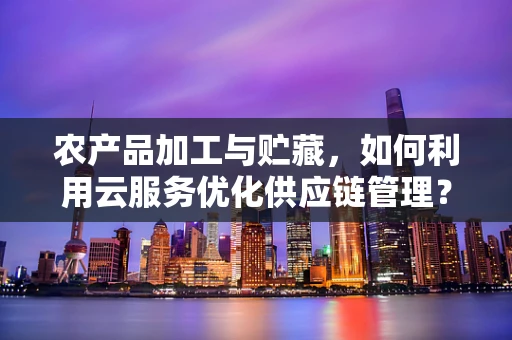 农产品加工与贮藏，如何利用云服务优化供应链管理？