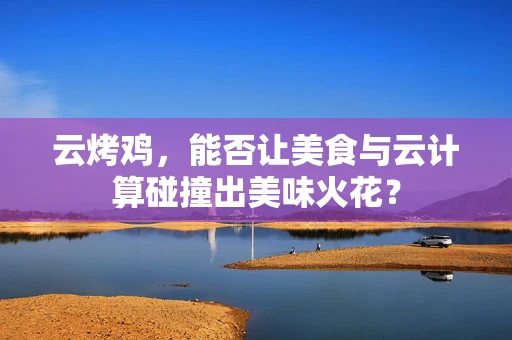 云烤鸡，能否让美食与云计算碰撞出美味火花？