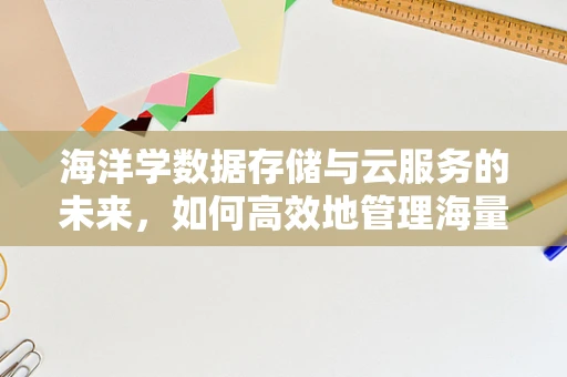 海洋学数据存储与云服务的未来，如何高效地管理海量海洋观测数据？
