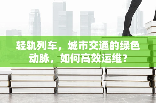 轻轨列车，城市交通的绿色动脉，如何高效运维？