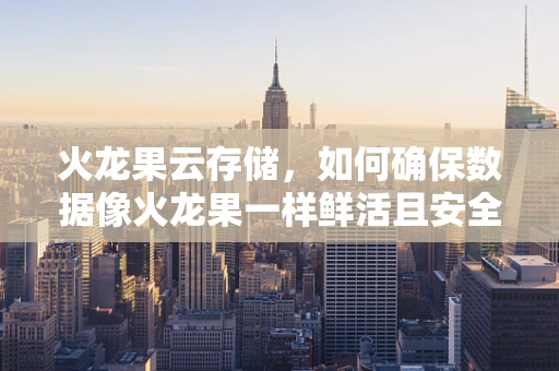 火龙果云存储，如何确保数据像火龙果一样鲜活且安全？