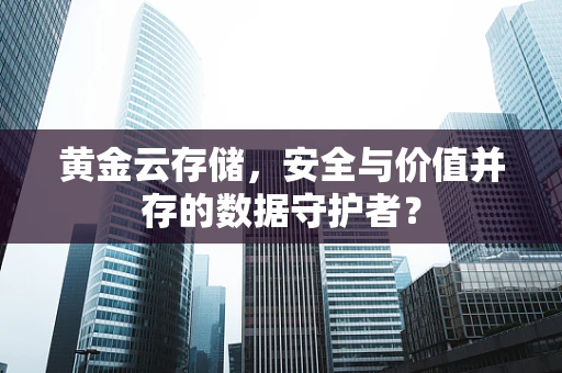 黄金云存储，安全与价值并存的数据守护者？