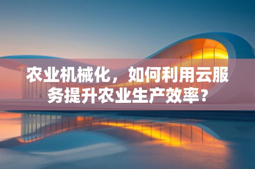农业机械化，如何利用云服务提升农业生产效率？