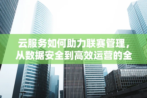 云服务如何助力联赛管理，从数据安全到高效运营的全面升级？