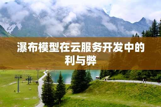 瀑布模型在云服务开发中的利与弊