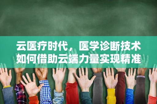 云医疗时代，医学诊断技术如何借助云端力量实现精准高效？