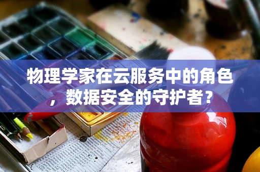 物理学家在云服务中的角色，数据安全的守护者？