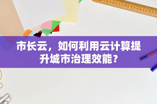 市长云，如何利用云计算提升城市治理效能？