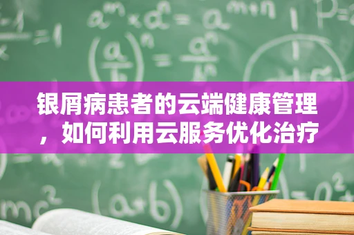 银屑病患者的云端健康管理，如何利用云服务优化治疗体验？