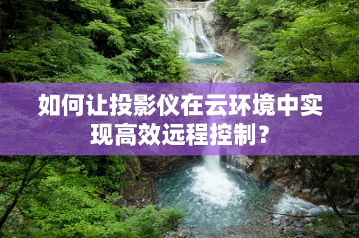 如何让投影仪在云环境中实现高效远程控制？