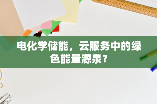 电化学储能，云服务中的绿色能量源泉？