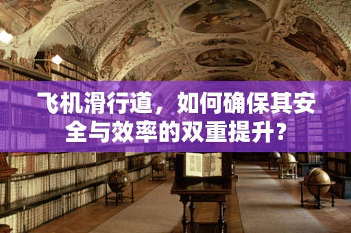 飞机滑行道，如何确保其安全与效率的双重提升？
