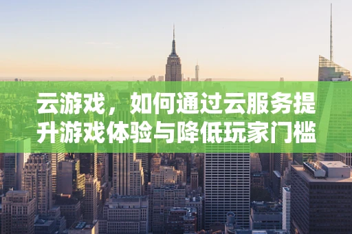 云游戏，如何通过云服务提升游戏体验与降低玩家门槛？