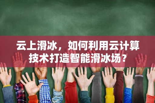 云上滑冰，如何利用云计算技术打造智能滑冰场？