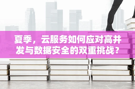 夏季，云服务如何应对高并发与数据安全的双重挑战？
