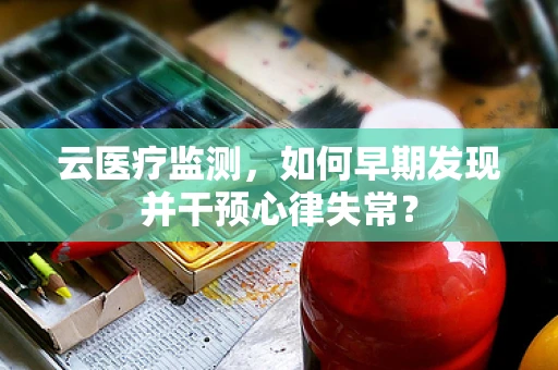 云医疗监测，如何早期发现并干预心律失常？