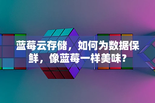 蓝莓云存储，如何为数据保鲜，像蓝莓一样美味？