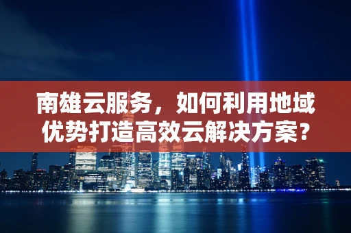 南雄云服务，如何利用地域优势打造高效云解决方案？