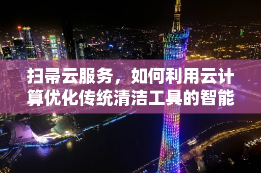 扫帚云服务，如何利用云计算优化传统清洁工具的智能化管理？