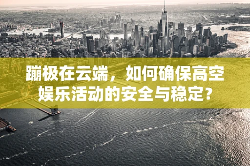 蹦极在云端，如何确保高空娱乐活动的安全与稳定？