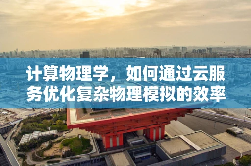 计算物理学，如何通过云服务优化复杂物理模拟的效率？